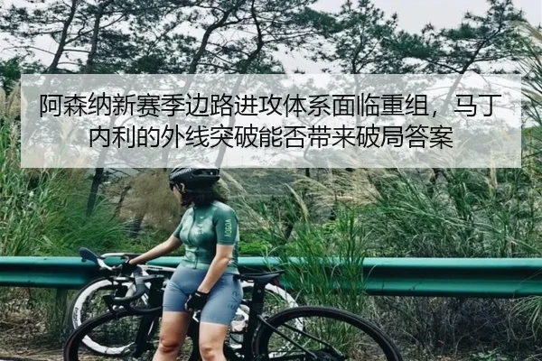 阿森纳新赛季边路进攻体系面临重组，马丁内利的外线突破能否带来破局答案